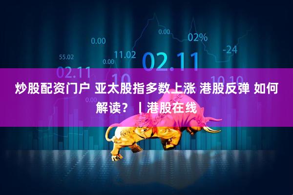 炒股配资门户 亚太股指多数上涨 港股反弹 如何解读？丨港股在线