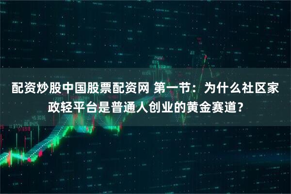配资炒股中国股票配资网 第一节：为什么社区家政轻平台是普通人创业的黄金赛道？