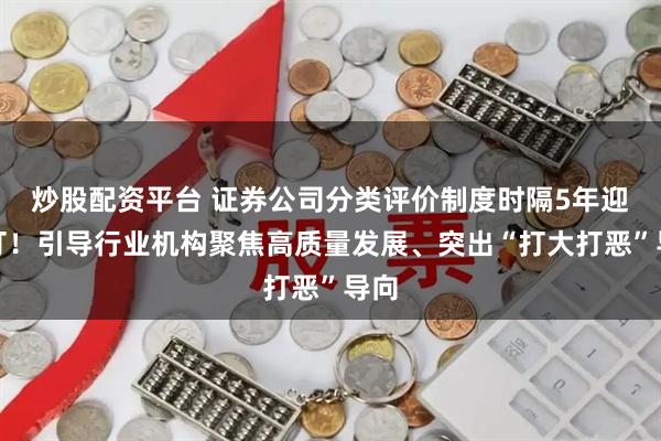 炒股配资平台 证券公司分类评价制度时隔5年迎修订！引导行业机构聚焦高质量发展、突出“打大打恶”导向