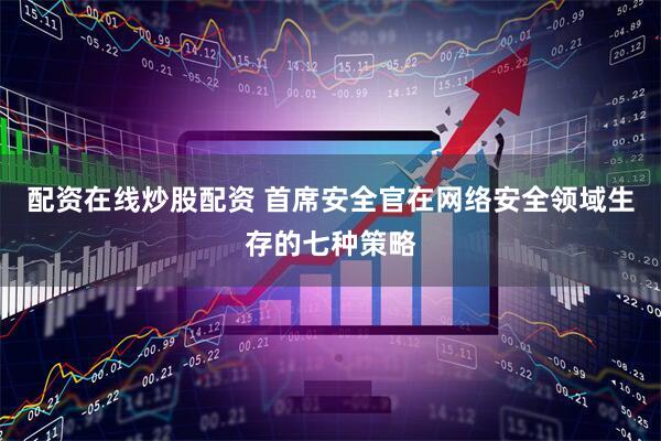 配资在线炒股配资 首席安全官在网络安全领域生存的七种策略