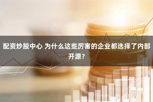 配资炒股中心 为什么这些厉害的企业都选择了内部开源？