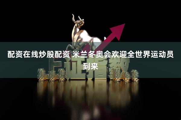 配资在线炒股配资 米兰冬奥会欢迎全世界运动员到来