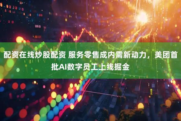 配资在线炒股配资 服务零售成内需新动力，美团首批AI数字员工上线掘金