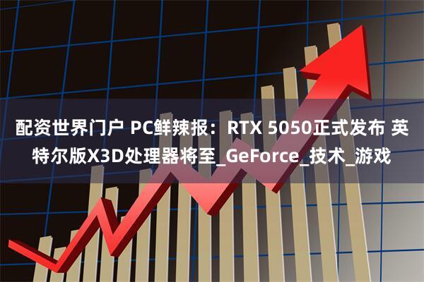 配资世界门户 PC鲜辣报：RTX 5050正式发布 英特尔版X3D处理器将至_GeForce_技术_游戏