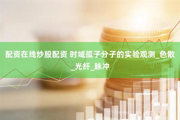 配资在线炒股配资 时域孤子分子的实验观测_色散_光纤_脉冲