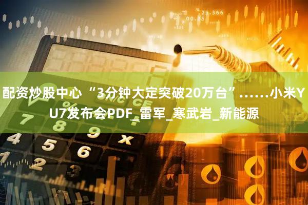 配资炒股中心 “3分钟大定突破20万台”……小米YU7发布会PDF_雷军_寒武岩_新能源