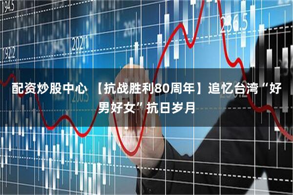 配资炒股中心 【抗战胜利80周年】追忆台湾“好男好女”抗日岁月