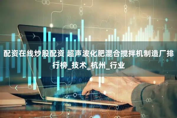 配资在线炒股配资 超声波化肥混合搅拌机制造厂排行榜_技术_杭州_行业