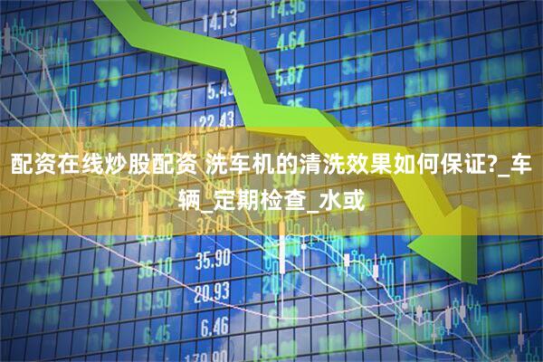 配资在线炒股配资 洗车机的清洗效果如何保证?_车辆_定期检查_水或
