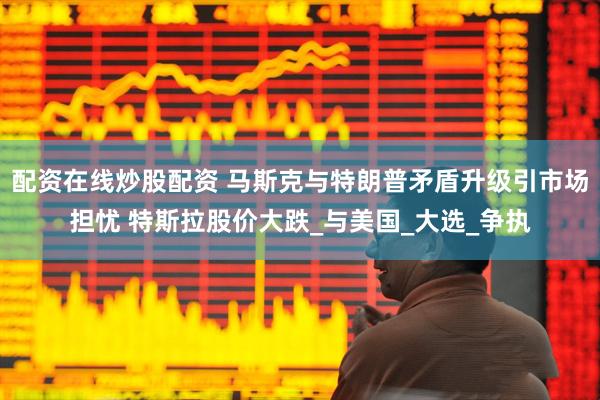 配资在线炒股配资 马斯克与特朗普矛盾升级引市场担忧 特斯拉股价大跌_与美国_大选_争执