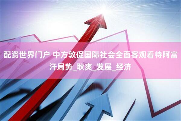 配资世界门户 中方敦促国际社会全面客观看待阿富汗局势_耿爽_发展_经济