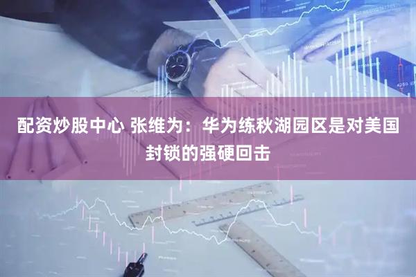配资炒股中心 张维为：华为练秋湖园区是对美国封锁的强硬回击