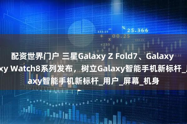 配资世界门户 三星Galaxy Z Fold7、Galaxy Z Flip7、Galaxy Watch8系列发布，树立Galaxy智能手机新标杆_用户_屏幕_机身