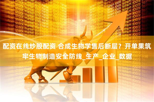 配资在线炒股配资 合成生物学售后断层？开单果筑牢生物制造安全防线_生产_企业_数据