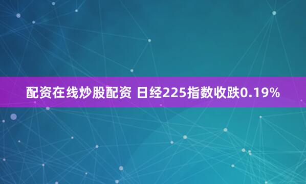 配资在线炒股配资 日经225指数收跌0.19%