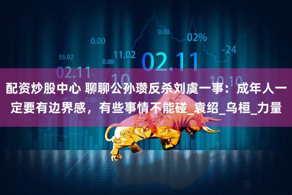配资炒股中心 聊聊公孙瓒反杀刘虞一事：成年人一定要有边界感，有些事情不能碰_袁绍_乌桓_力量