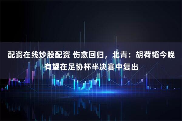 配资在线炒股配资 伤愈回归，北青：胡荷韬今晚有望在足协杯半决赛中复出