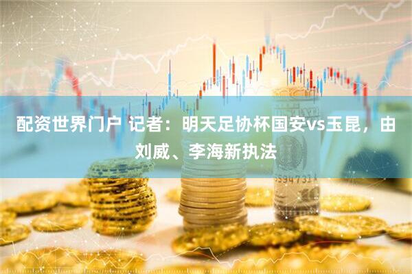 配资世界门户 记者：明天足协杯国安vs玉昆，由刘威、李海新执法