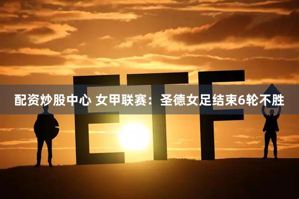 配资炒股中心 女甲联赛：圣德女足结束6轮不胜