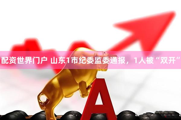 配资世界门户 山东1市纪委监委通报，1人被“双开”