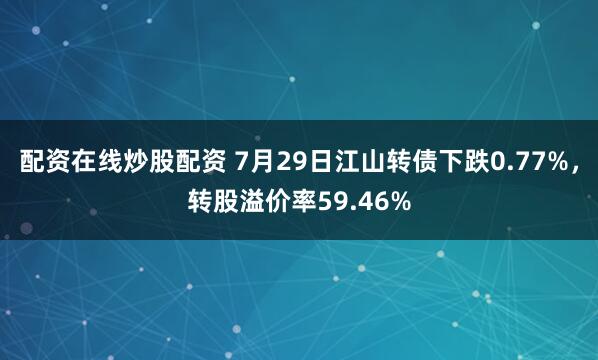 配资在线炒股配资 7月29日江山转债下跌0.77%，转股溢价率59.46%