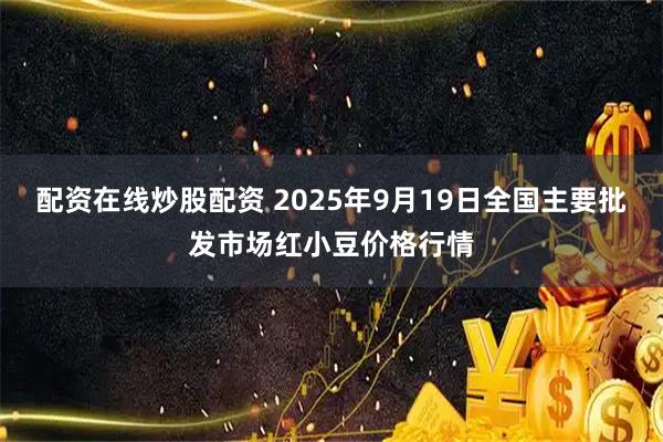 配资在线炒股配资 2025年9月19日全国主要批发市场红小豆价格行情