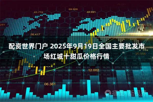 配资世界门户 2025年9月19日全国主要批发市场红城十甜瓜价格行情