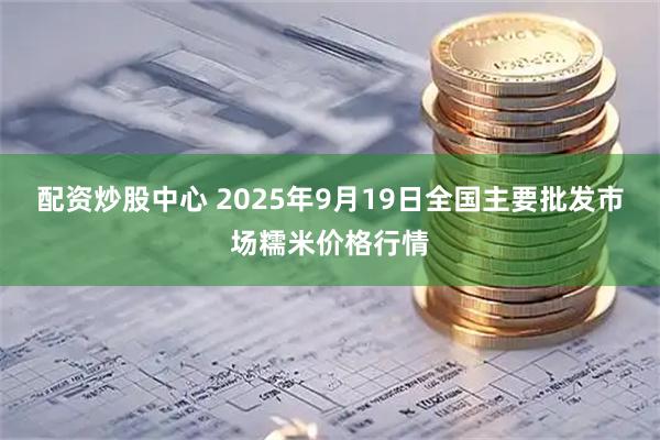 配资炒股中心 2025年9月19日全国主要批发市场糯米价格行情