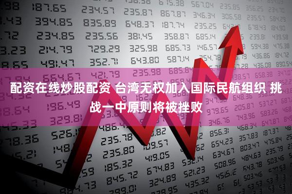 配资在线炒股配资 台湾无权加入国际民航组织 挑战一中原则将被挫败