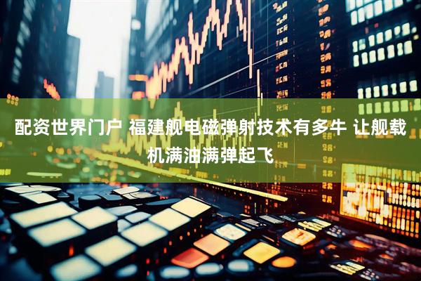配资世界门户 福建舰电磁弹射技术有多牛 让舰载机满油满弹起飞