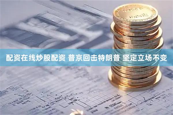 配资在线炒股配资 普京回击特朗普 坚定立场不变