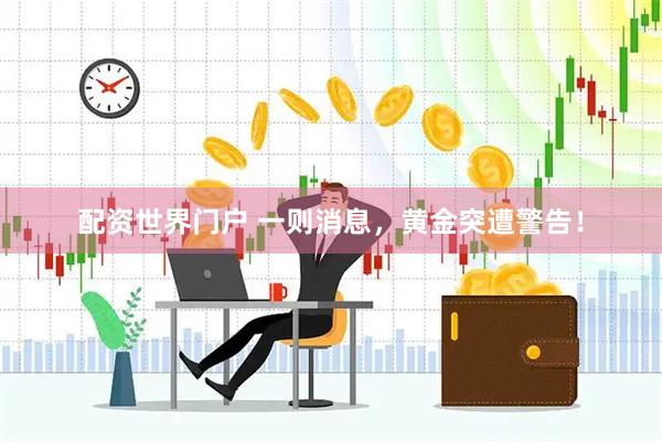 配资世界门户 一则消息，黄金突遭警告！
