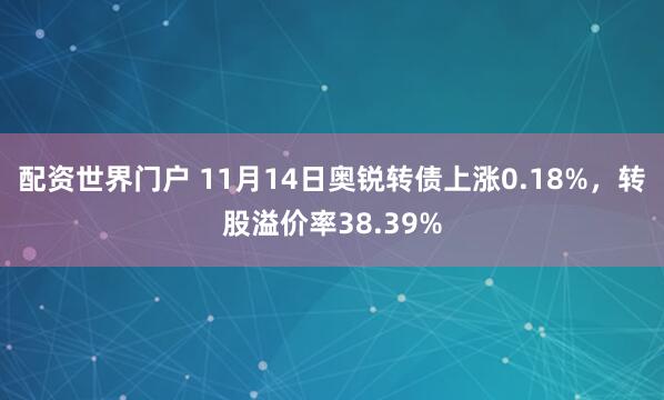 配资世界门户 11月14日奥锐转债上涨0.18%，转股溢价率38.39%