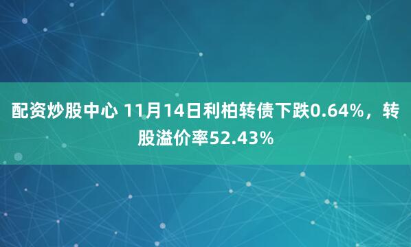 配资炒股中心 11月14日利柏转债下跌0.64%，转股溢价率52.43%
