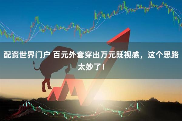 配资世界门户 百元外套穿出万元既视感，这个思路太妙了！