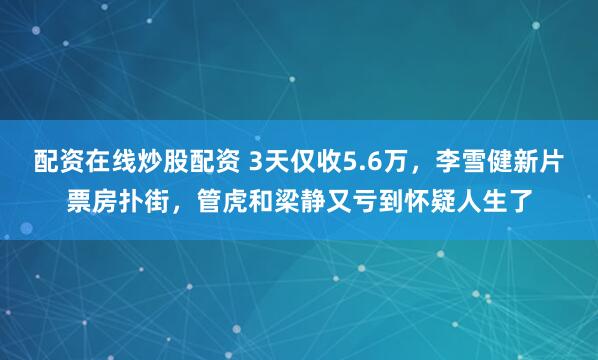 配资在线炒股配资 3天仅收5.6万,李雪健新片票房扑街,管虎和梁静又亏到怀疑人生了