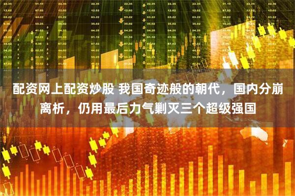 配资网上配资炒股 我国奇迹般的朝代，国内分崩离析，仍用最后力气剿灭三个超级强国