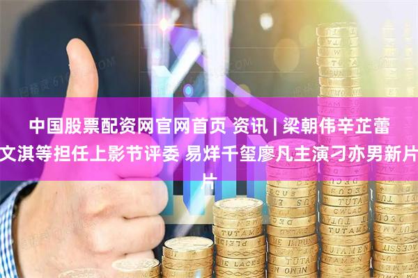 中国股票配资网官网首页 资讯 | 梁朝伟辛芷蕾文淇等担任上影节评委 易烊千玺廖凡主演刁亦男新片