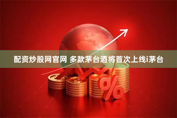 配资炒股网官网 多款茅台酒将首次上线i茅台