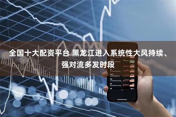 全国十大配资平台 黑龙江进入系统性大风持续、强对流多发时段