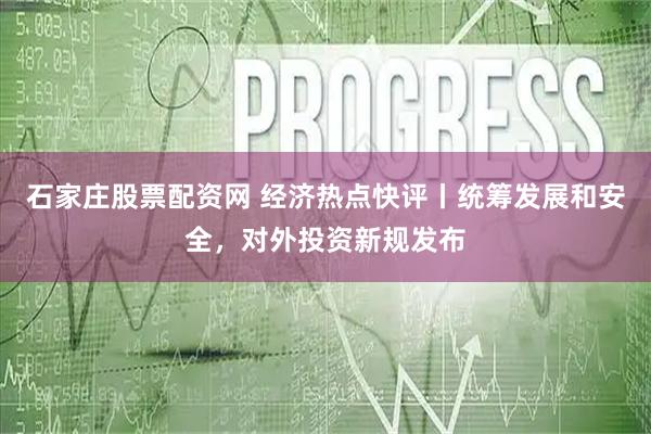石家庄股票配资网 经济热点快评丨统筹发展和安全,对外投资新规发布