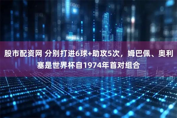 股市配资网 分别打进6球+助攻5次，姆巴佩、奥利塞是世界杯自1974年首对组合
