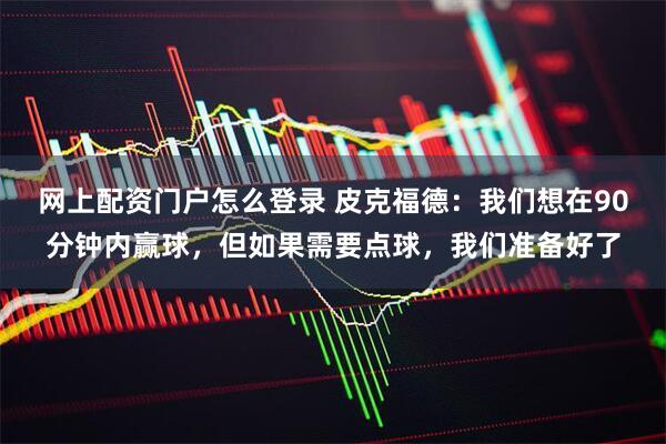 网上配资门户怎么登录 皮克福德：我们想在90分钟内赢球，但如果需要点球，我们准备好了