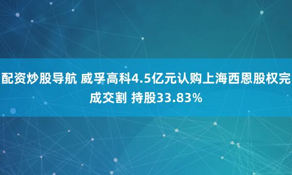 配资炒股导航 威孚高科4.5亿元认购上海西恩股权完成交割 持股33.83%