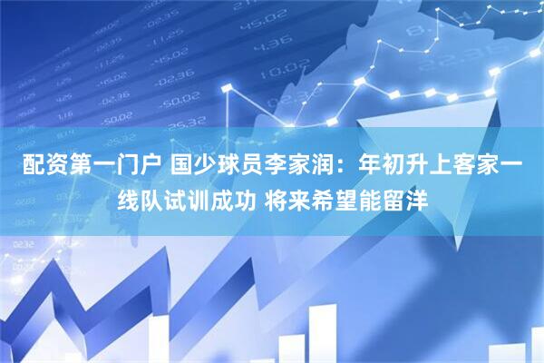 配资第一门户 国少球员李家润：年初升上客家一线队试训成功 将来希望能留洋