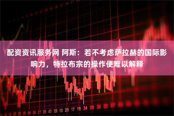 配资资讯服务网 阿斯：若不考虑萨拉赫的国际影响力，特拉布宗的操作便难以解释