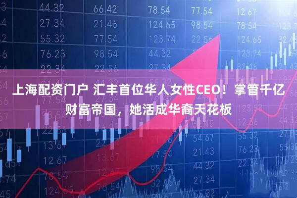 上海配资门户 汇丰首位华人女性CEO！掌管千亿财富帝国，她活成华裔天花板