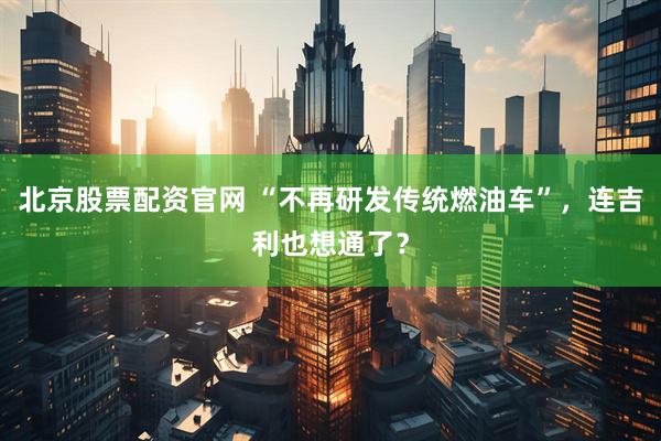 北京股票配资官网 “不再研发传统燃油车”，连吉利也想通了？