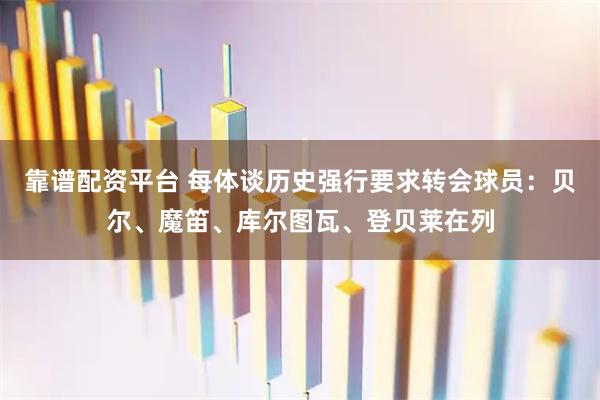 靠谱配资平台 每体谈历史强行要求转会球员：贝尔、魔笛、库尔图瓦、登贝莱在列