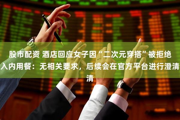 股市配资 酒店回应女子因“二次元穿搭”被拒绝入内用餐：无相关要求，后续会在官方平台进行澄清